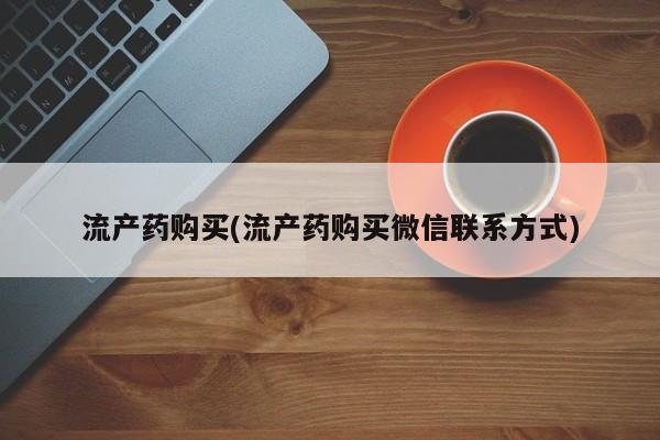 药流药货到付款流产药购买(流产药购买微信联系方式)