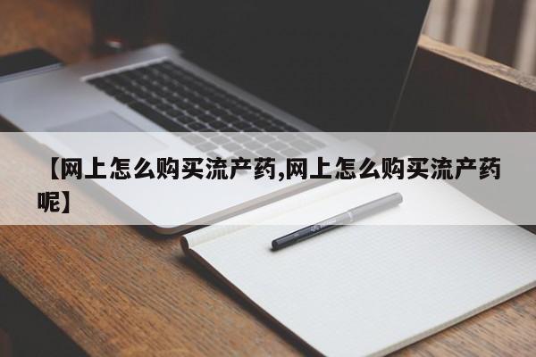药流药货到付款【网上怎么购买流产药,网上怎么购买流产药呢】