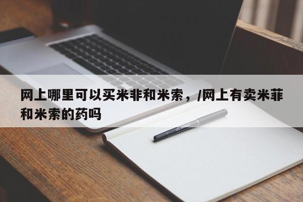 药流药货到付款网上哪里可以买米非和米索，/网上有卖米菲和米索的药吗