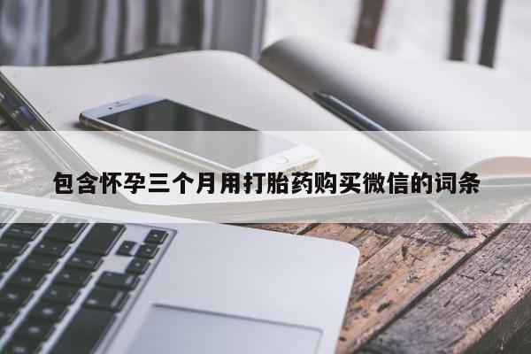 药流药货到付款包含怀孕三个月用打胎药购买微信的词条