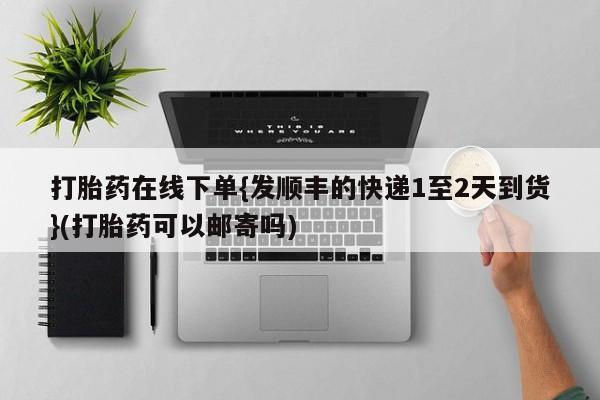 药流药货到付款打胎药在线下单{发顺丰的快递1至2天到货}(打胎药可以邮寄吗)
