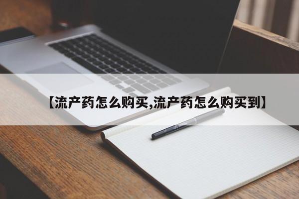 药流药货到付款【流产药怎么购买,流产药怎么购买到】