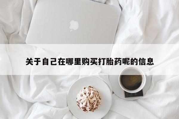 药流药货到付款关于自己在哪里购买打胎药呢的信息