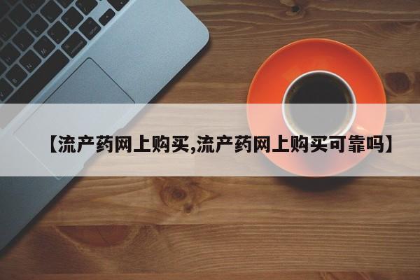 药流药货到付款【流产药网上购买,流产药网上购买可靠吗】