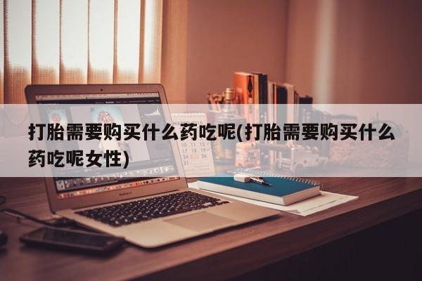 药流药货到付款打胎需要购买什么药吃呢(打胎需要购买什么药吃呢女性)