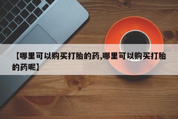 药流药货到付款【哪里可以购买打胎的药,哪里可以购买打胎的药呢】