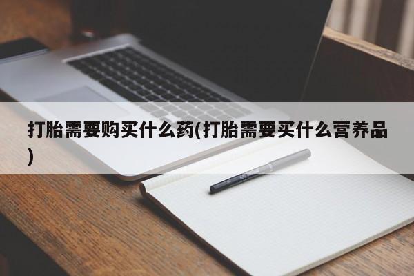 药流药货到付款打胎需要购买什么药(打胎需要买什么营养品)