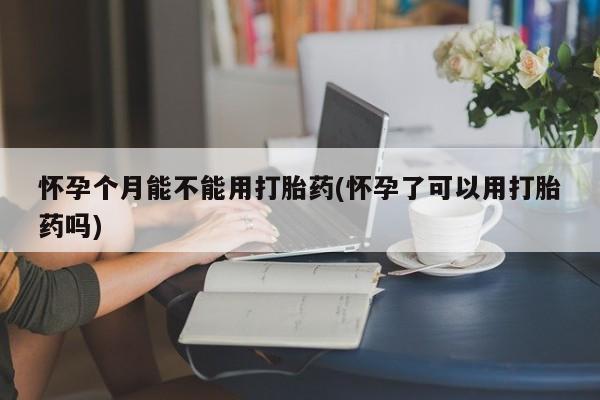 药流药货到付款怀孕个月能不能用打胎药(怀孕了可以用打胎药吗)