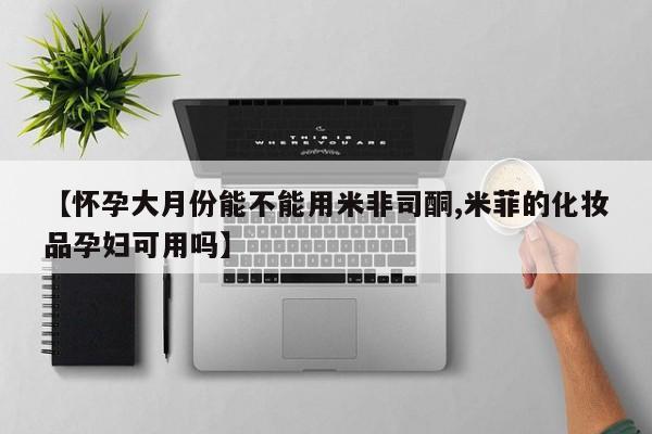 药流药货到付款【怀孕大月份能不能用米非司酮,米菲的化妆品孕妇可用吗】