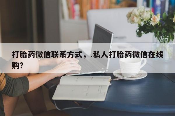 药流药货到付款打胎药微信联系方式，.私人打胎药微信在线购？