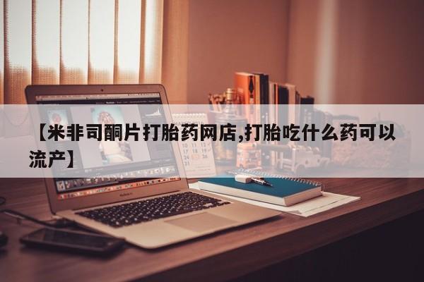 药流药货到付款【米非司酮片打胎药网店,打胎吃什么药可以流产】