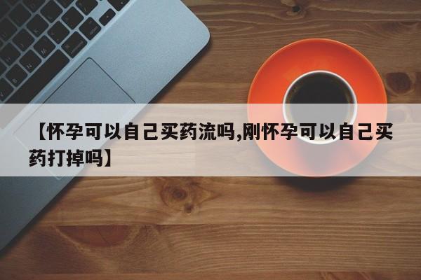 药流药货到付款【怀孕可以自己买药流吗,刚怀孕可以自己买药打掉吗】
