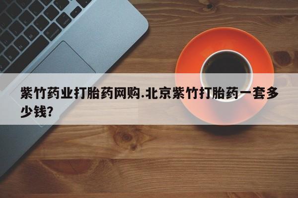 药流药货到付款紫竹药业打胎药网购.北京紫竹打胎药一套多少钱？