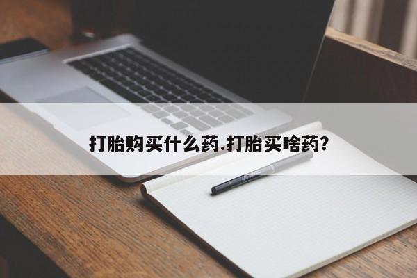 药流药货到付款打胎购买什么药.打胎买啥药？
